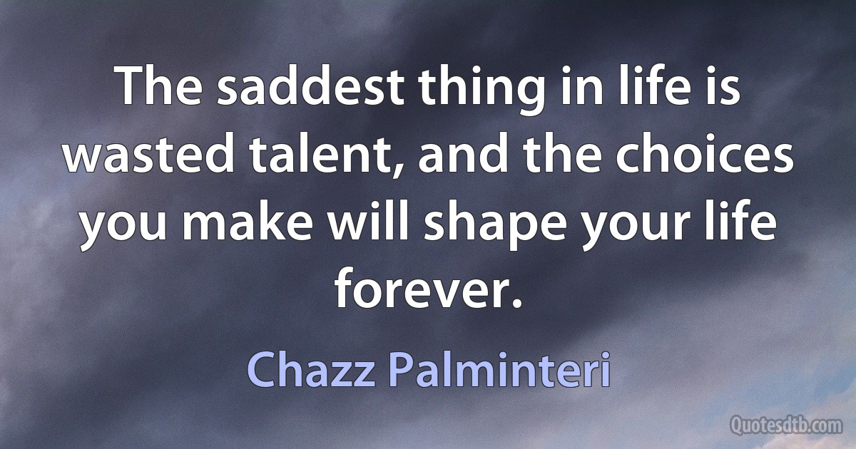 The saddest thing in life is wasted talent, and the choices you make will shape your life forever. (Chazz Palminteri)