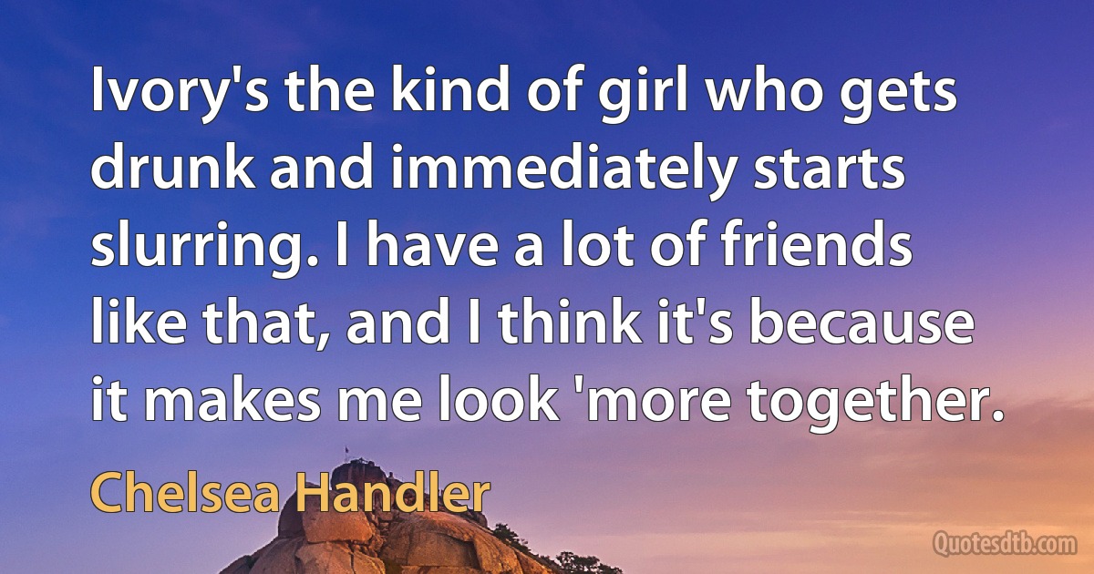 Ivory's the kind of girl who gets drunk and immediately starts slurring. I have a lot of friends like that, and I think it's because it makes me look 'more together. (Chelsea Handler)