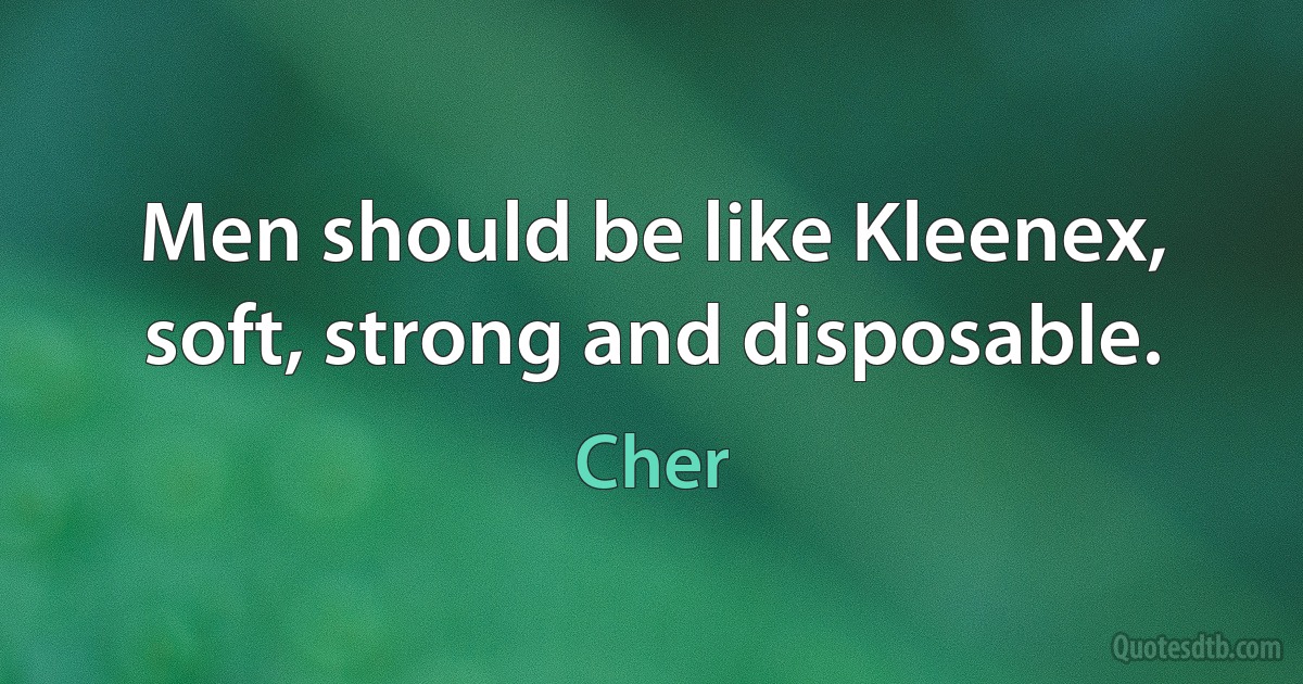 Men should be like Kleenex, soft, strong and disposable. (Cher)