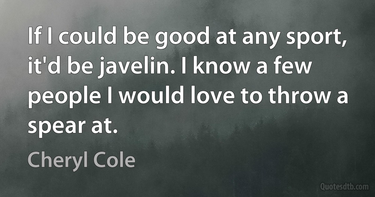 If I could be good at any sport, it'd be javelin. I know a few people I would love to throw a spear at. (Cheryl Cole)