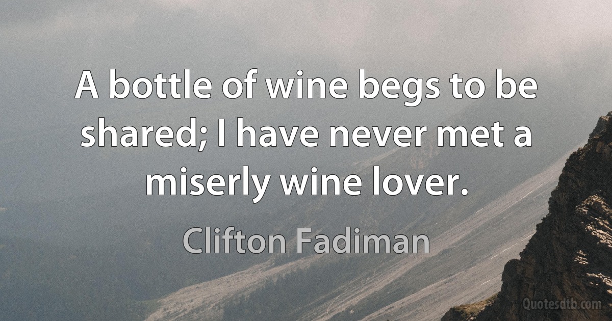 A bottle of wine begs to be shared; I have never met a miserly wine lover. (Clifton Fadiman)