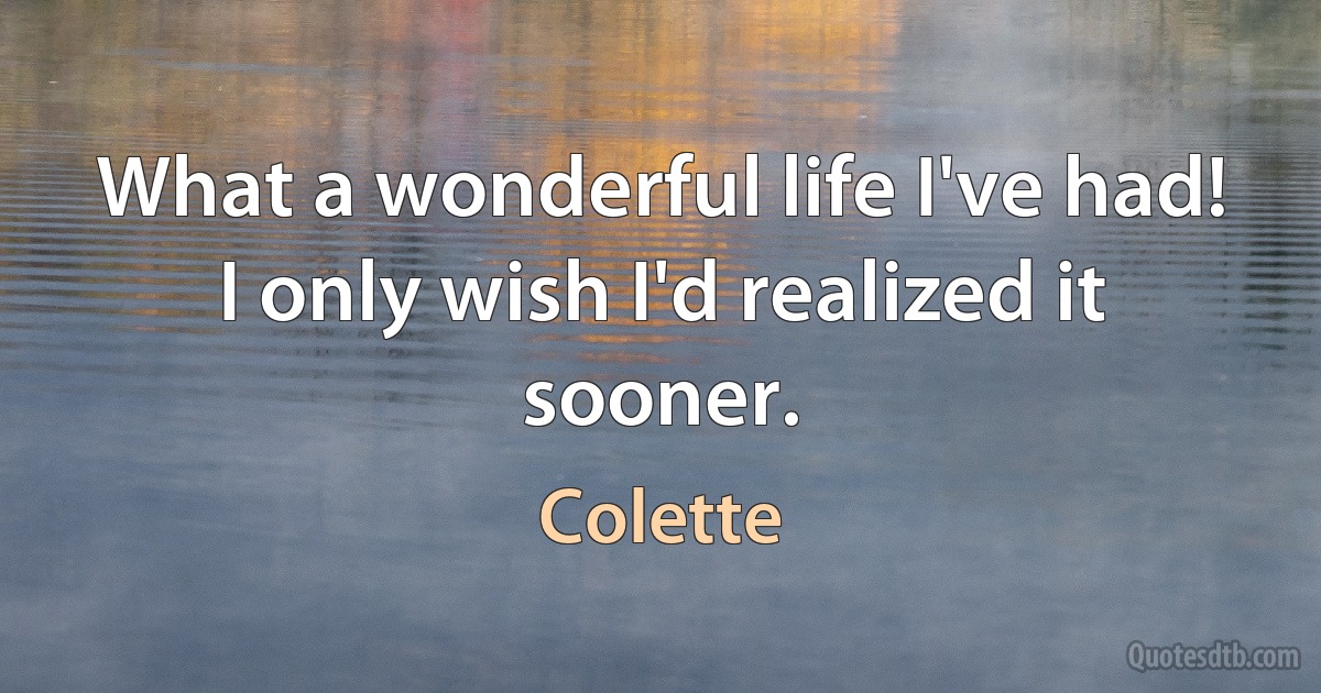 What a wonderful life I've had! I only wish I'd realized it sooner. (Colette)