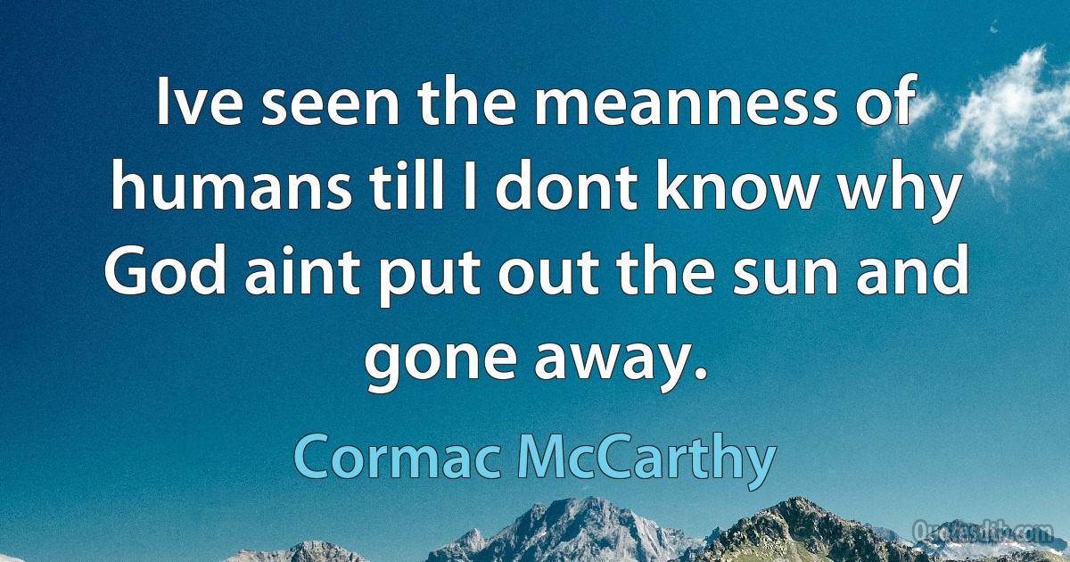 Ive seen the meanness of humans till I dont know why God aint put out the sun and gone away. (Cormac McCarthy)