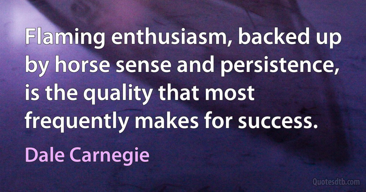 Flaming enthusiasm, backed up by horse sense and persistence, is the quality that most frequently makes for success. (Dale Carnegie)