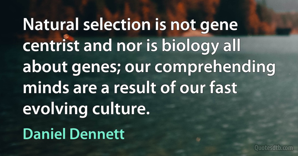 Natural selection is not gene centrist and nor is biology all about genes; our comprehending minds are a result of our fast evolving culture. (Daniel Dennett)