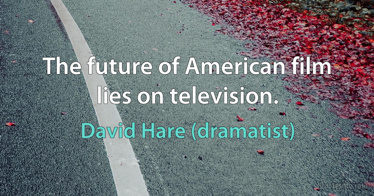 The future of American film lies on television. (David Hare (dramatist))