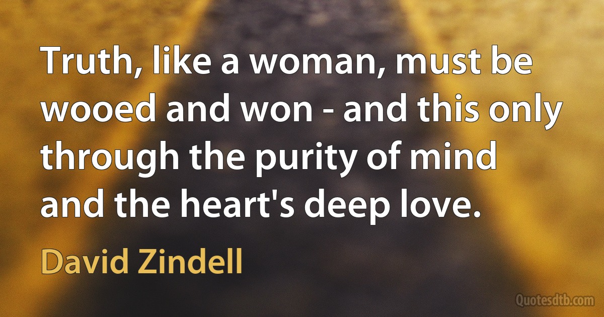 Truth, like a woman, must be wooed and won - and this only through the purity of mind and the heart's deep love. (David Zindell)