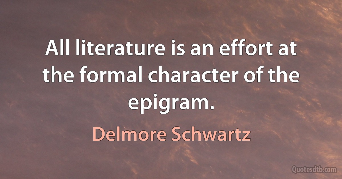 All literature is an effort at the formal character of the epigram. (Delmore Schwartz)