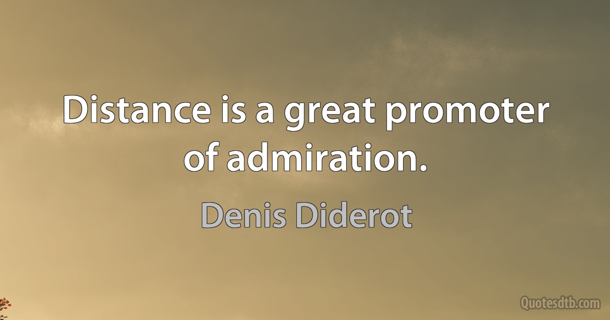 Distance is a great promoter of admiration. (Denis Diderot)