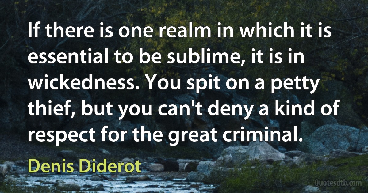 If there is one realm in which it is essential to be sublime, it is in wickedness. You spit on a petty thief, but you can't deny a kind of respect for the great criminal. (Denis Diderot)