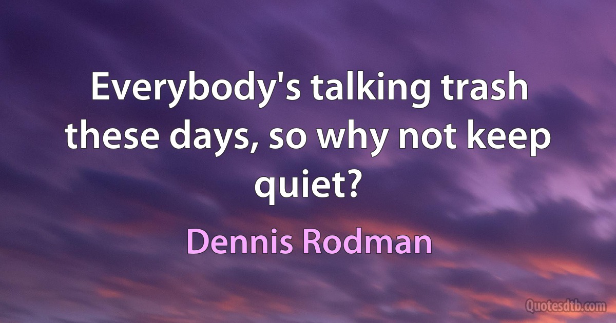 Everybody's talking trash these days, so why not keep quiet? (Dennis Rodman)