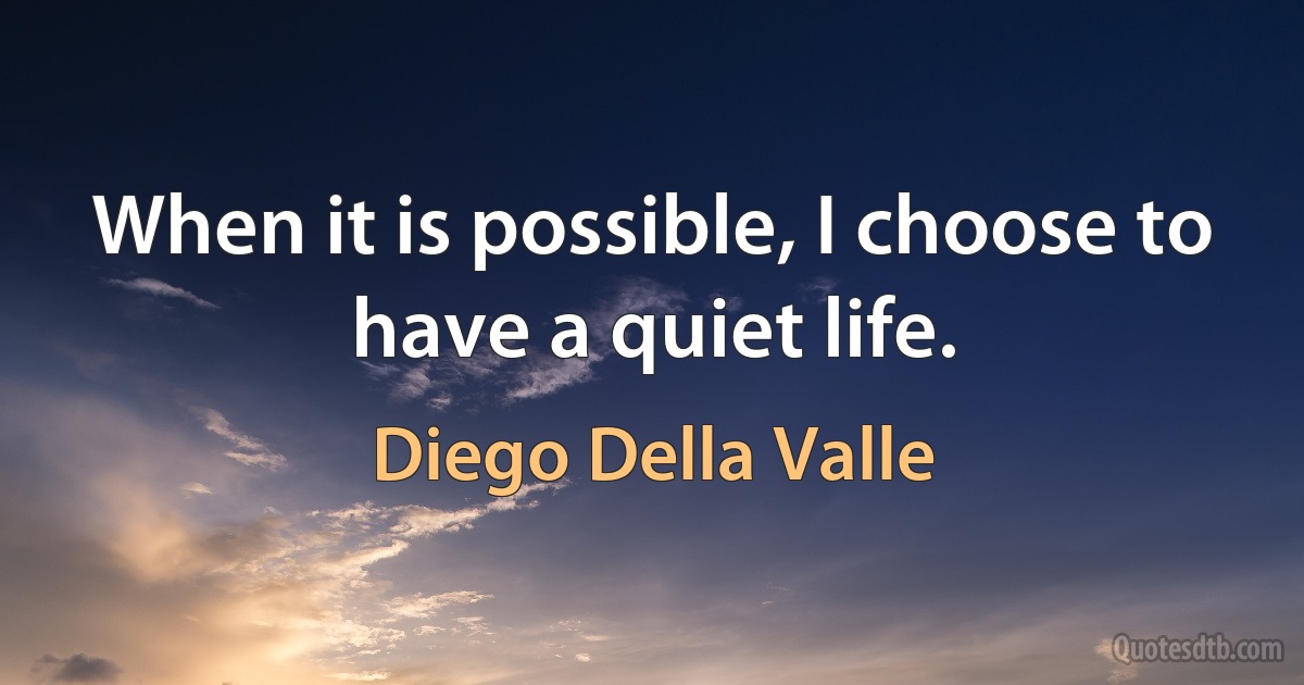 When it is possible, I choose to have a quiet life. (Diego Della Valle)