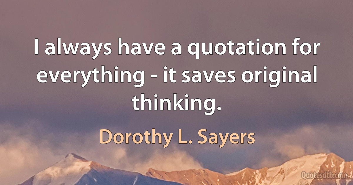 I always have a quotation for everything - it saves original thinking. (Dorothy L. Sayers)