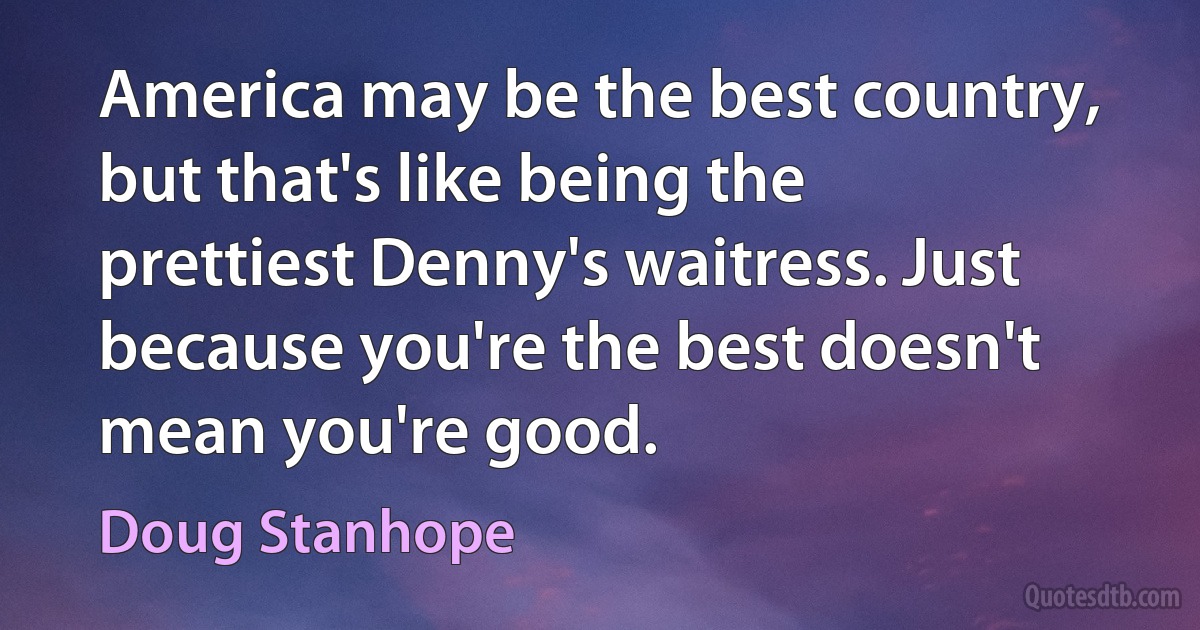 America may be the best country, but that's like being the prettiest Denny's waitress. Just because you're the best doesn't mean you're good. (Doug Stanhope)