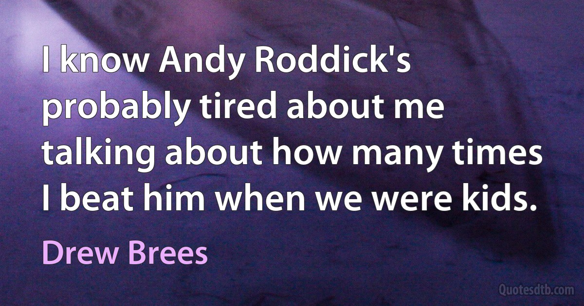 I know Andy Roddick's probably tired about me talking about how many times I beat him when we were kids. (Drew Brees)