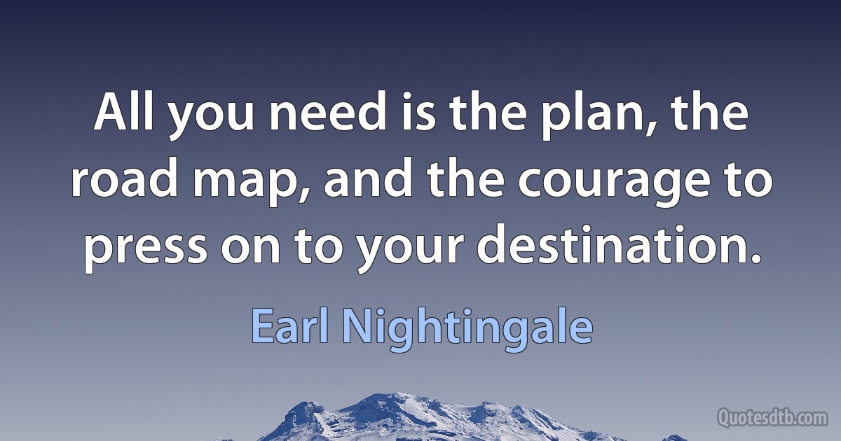 All you need is the plan, the road map, and the courage to press on to your destination. (Earl Nightingale)