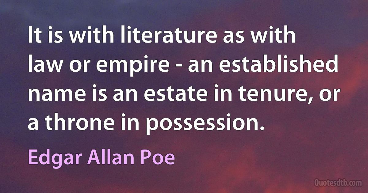 It is with literature as with law or empire - an established name is an estate in tenure, or a throne in possession. (Edgar Allan Poe)