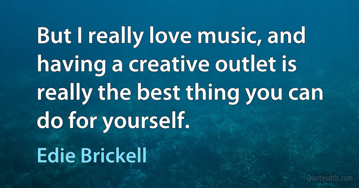 But I really love music, and having a creative outlet is really the best thing you can do for yourself. (Edie Brickell)