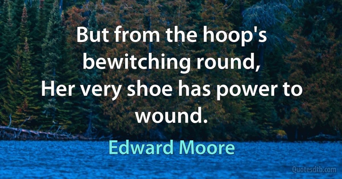 But from the hoop's bewitching round,
Her very shoe has power to wound. (Edward Moore)