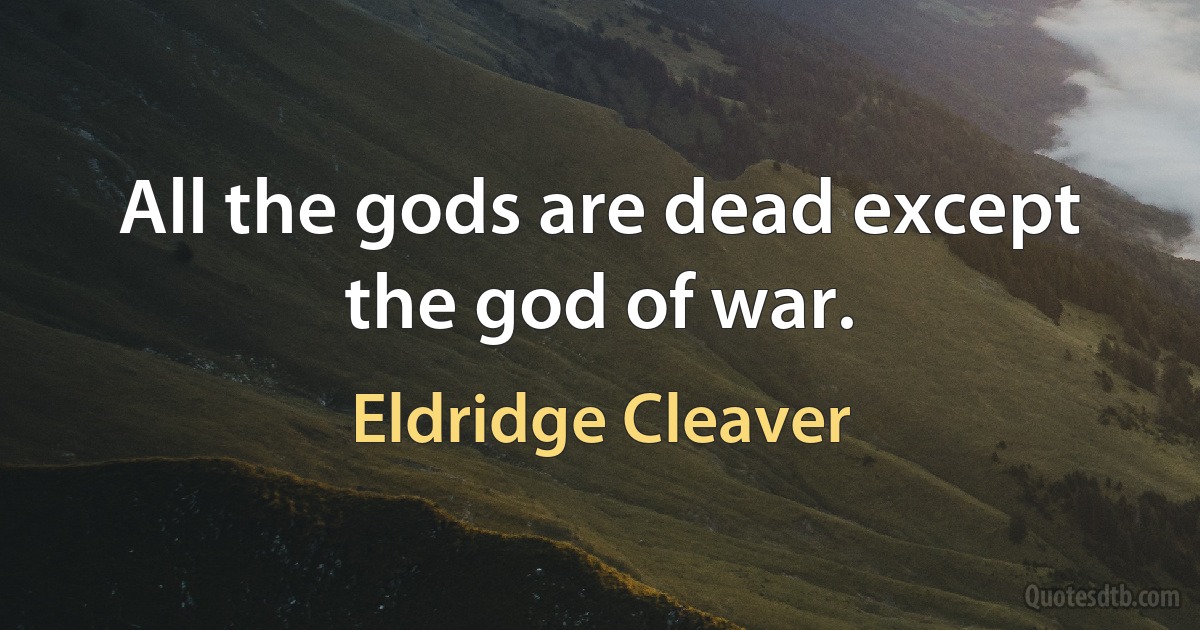 All the gods are dead except the god of war. (Eldridge Cleaver)