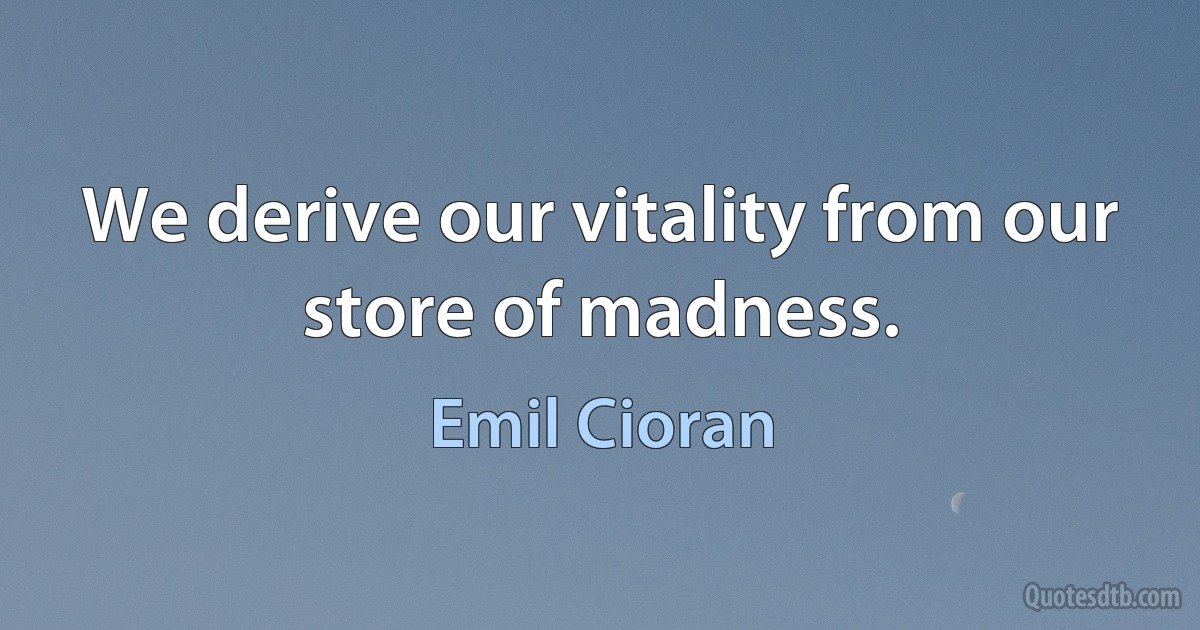 We derive our vitality from our store of madness. (Emil Cioran)