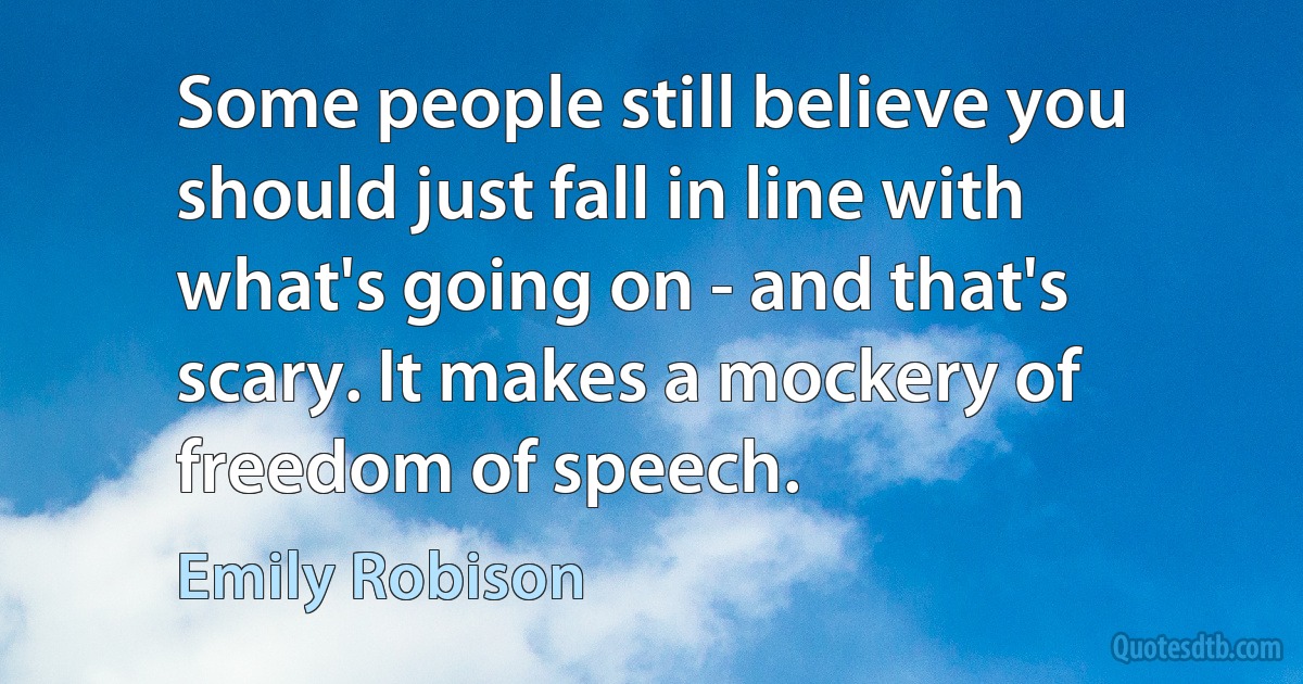 Some people still believe you should just fall in line with what's going on - and that's scary. It makes a mockery of freedom of speech. (Emily Robison)