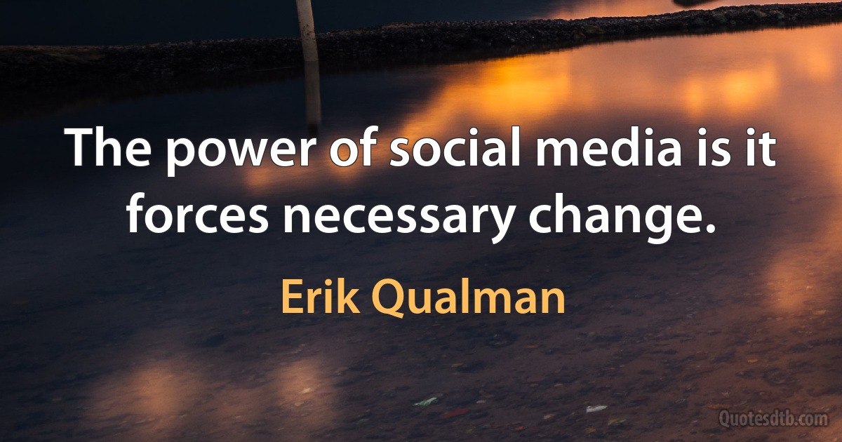 The power of social media is it forces necessary change. (Erik Qualman)