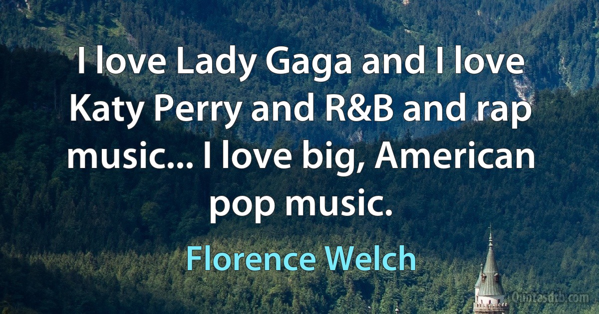 I love Lady Gaga and I love Katy Perry and R&B and rap music... I love big, American pop music. (Florence Welch)