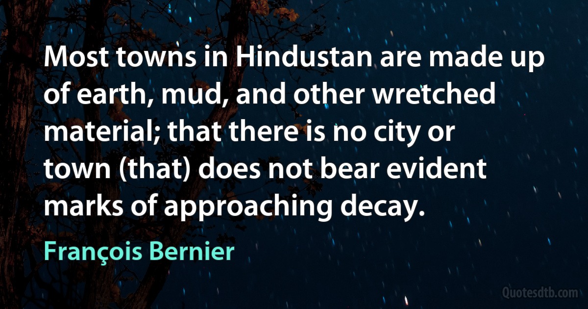 Most towns in Hindustan are made up of earth, mud, and other wretched material; that there is no city or town (that) does not bear evident marks of approaching decay. (François Bernier)