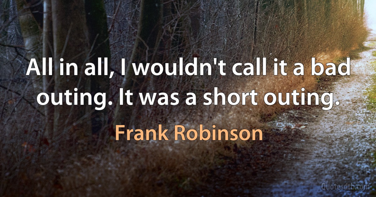 All in all, I wouldn't call it a bad outing. It was a short outing. (Frank Robinson)