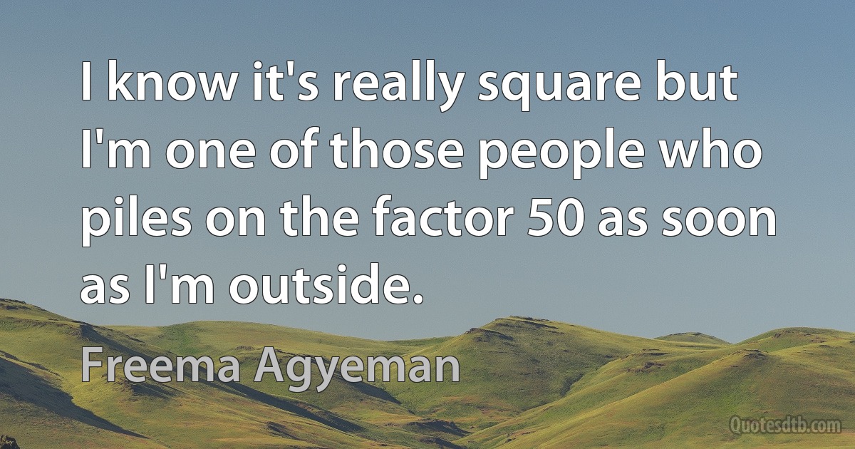 I know it's really square but I'm one of those people who piles on the factor 50 as soon as I'm outside. (Freema Agyeman)