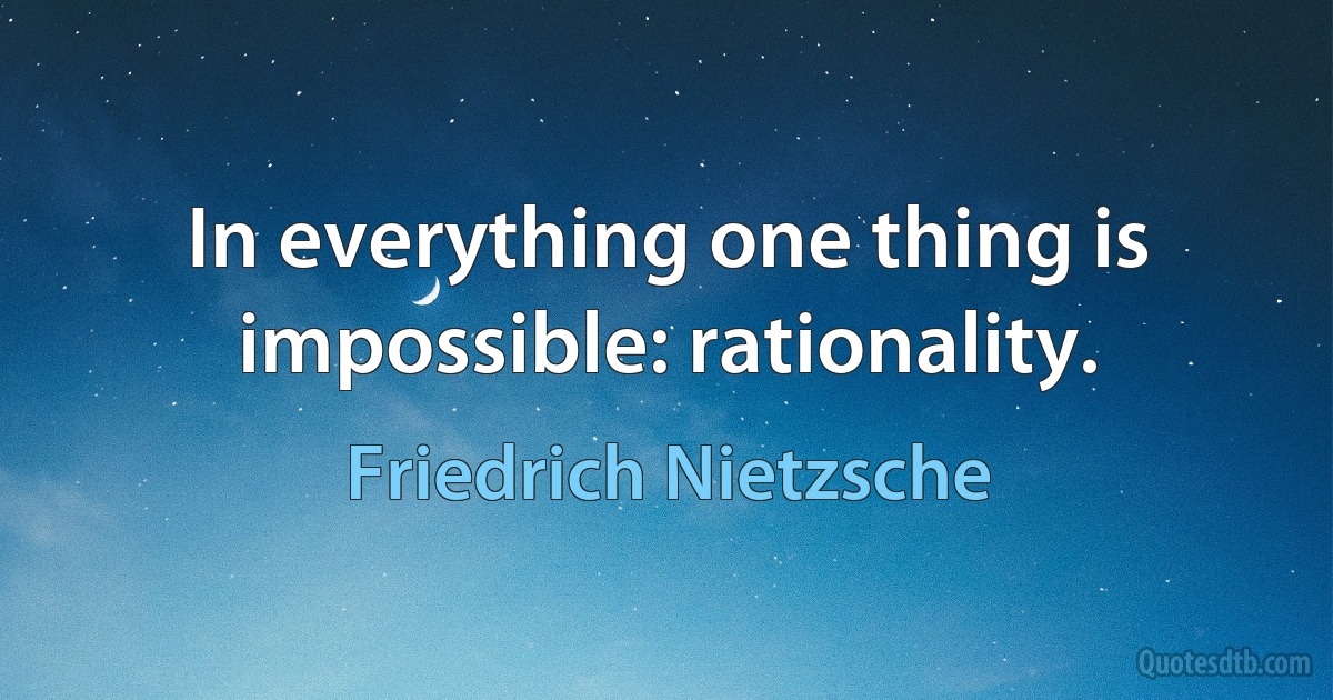 In everything one thing is impossible: rationality. (Friedrich Nietzsche)