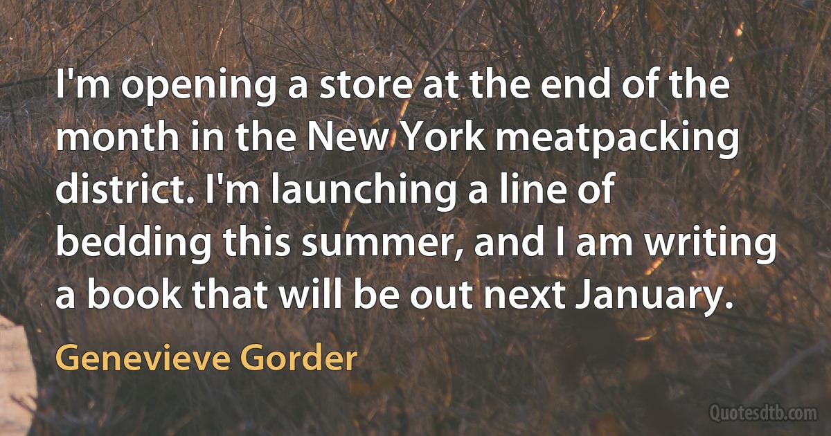 I'm opening a store at the end of the month in the New York meatpacking district. I'm launching a line of bedding this summer, and I am writing a book that will be out next January. (Genevieve Gorder)