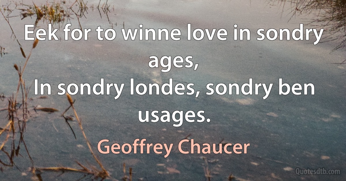 Eek for to winne love in sondry ages,
In sondry londes, sondry ben usages. (Geoffrey Chaucer)