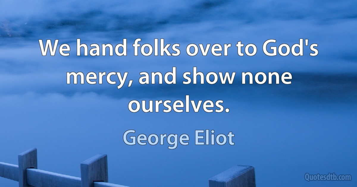 We hand folks over to God's mercy, and show none ourselves. (George Eliot)