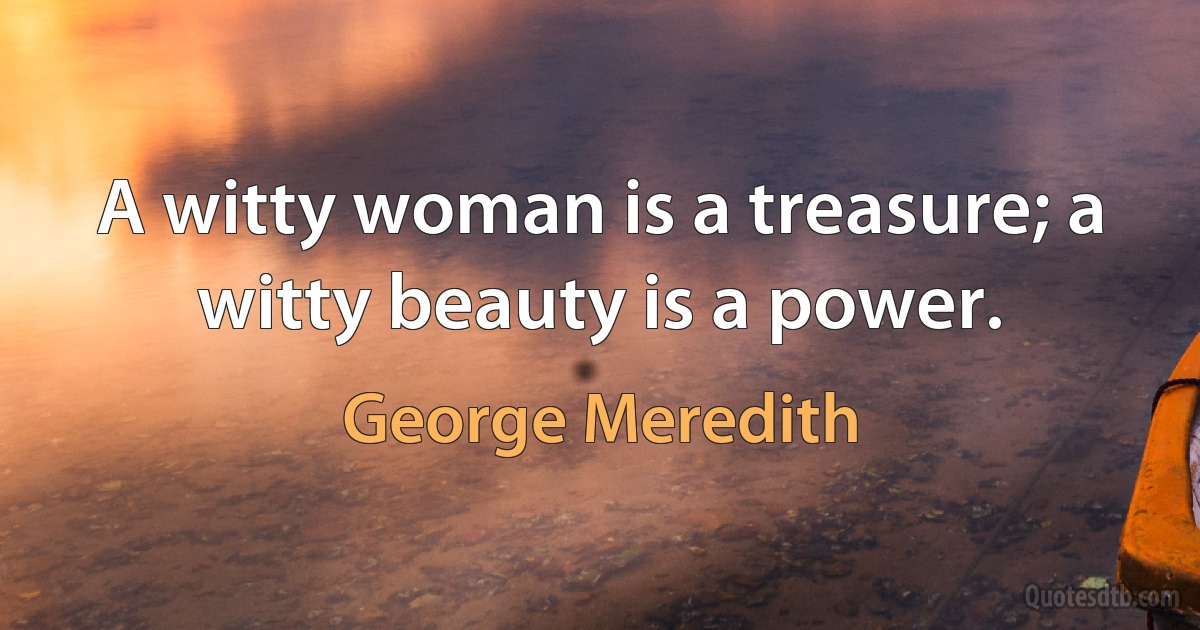 A witty woman is a treasure; a witty beauty is a power. (George Meredith)