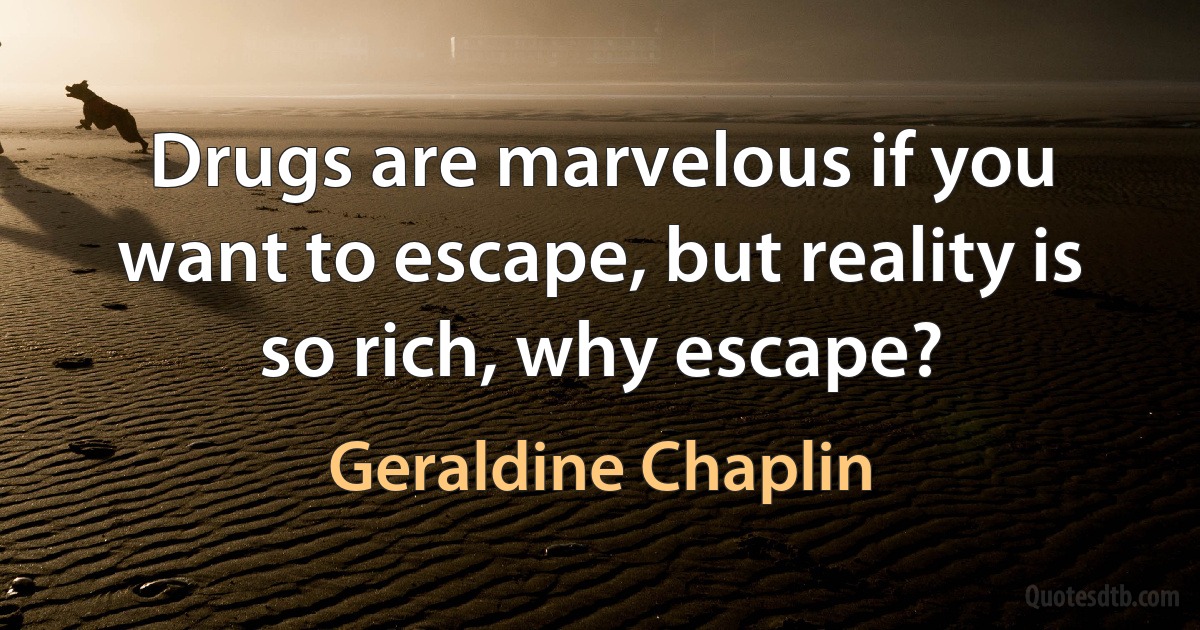 Drugs are marvelous if you want to escape, but reality is so rich, why escape? (Geraldine Chaplin)