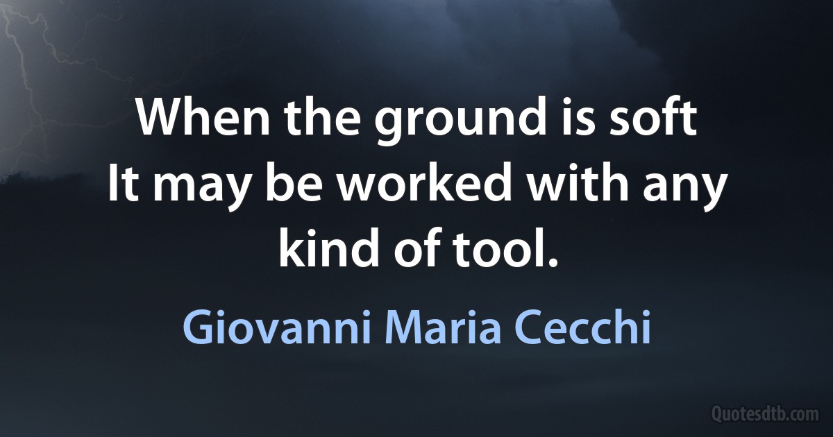 When the ground is soft
It may be worked with any kind of tool. (Giovanni Maria Cecchi)