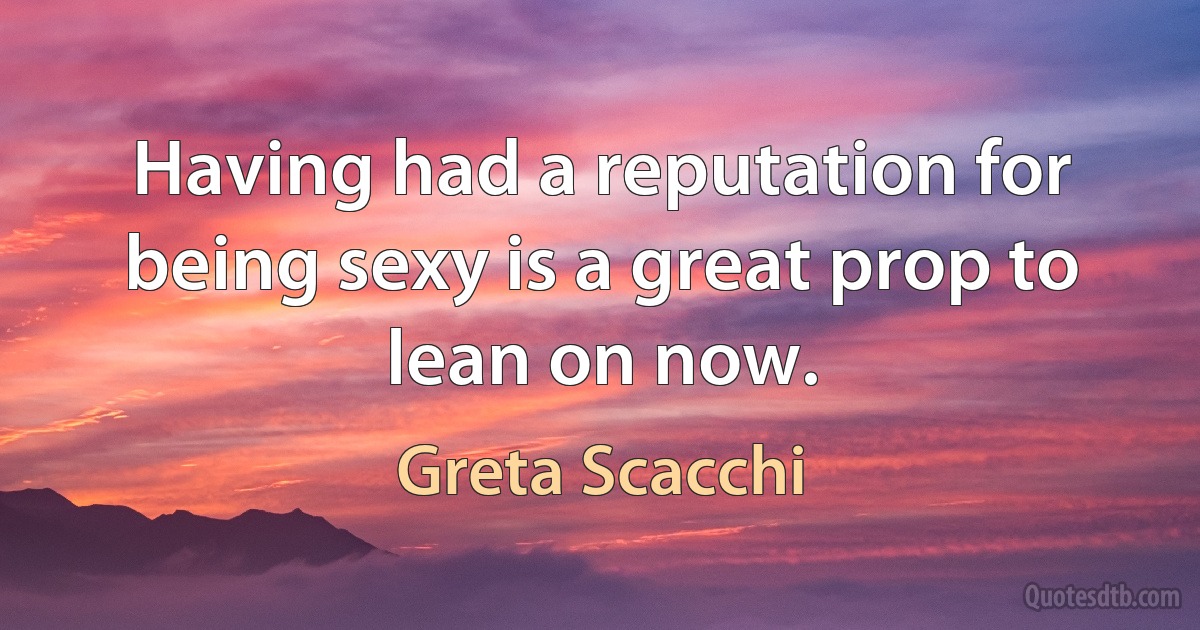 Having had a reputation for being sexy is a great prop to lean on now. (Greta Scacchi)