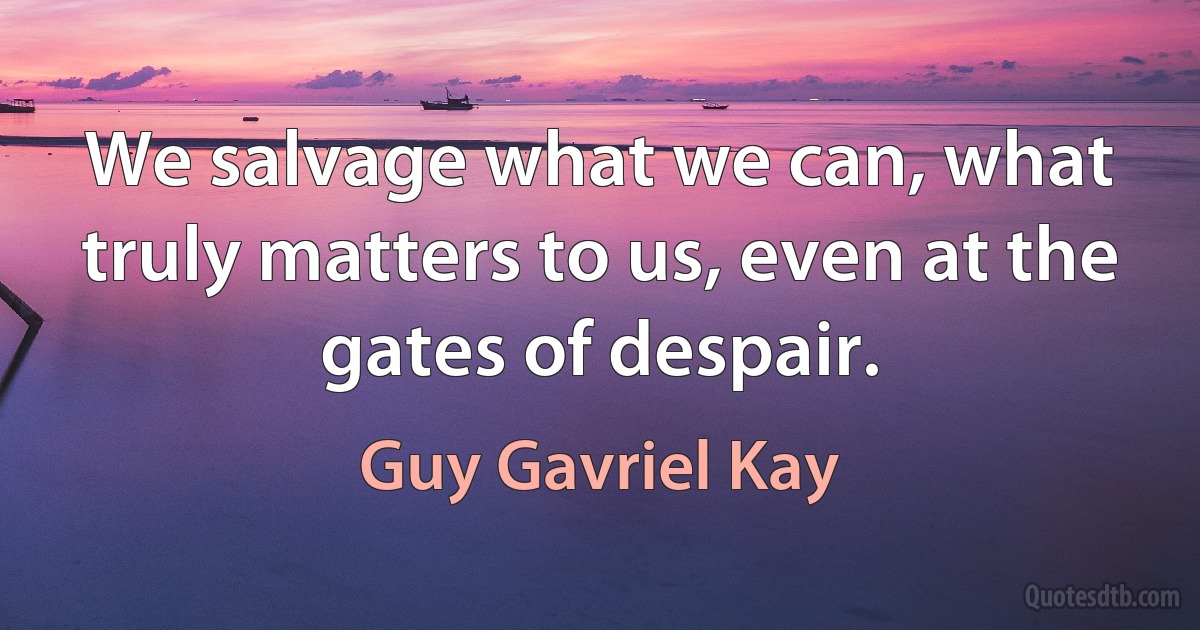 We salvage what we can, what truly matters to us, even at the gates of despair. (Guy Gavriel Kay)