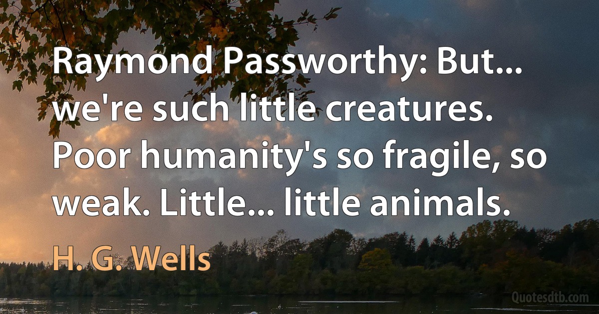 Raymond Passworthy: But... we're such little creatures. Poor humanity's so fragile, so weak. Little... little animals. (H. G. Wells)