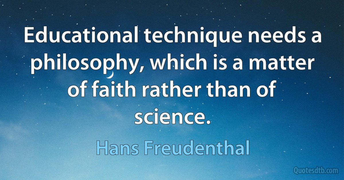 Educational technique needs a philosophy, which is a matter of faith rather than of science. (Hans Freudenthal)