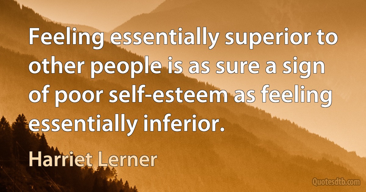 Feeling essentially superior to other people is as sure a sign of poor self-esteem as feeling essentially inferior. (Harriet Lerner)