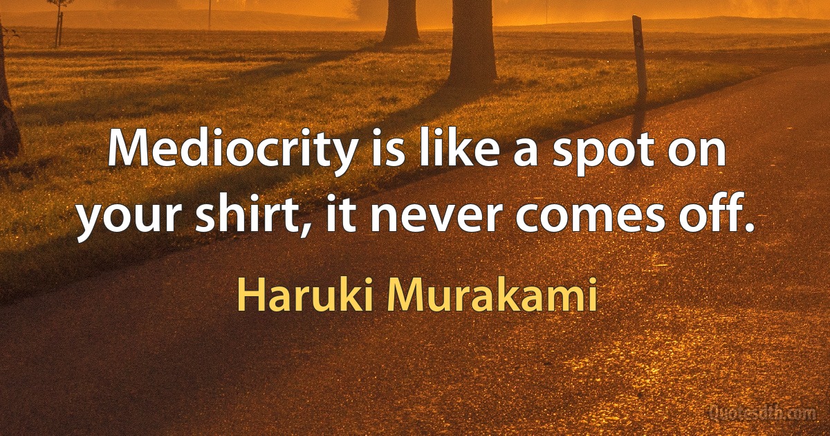 Mediocrity is like a spot on your shirt, it never comes off. (Haruki Murakami)