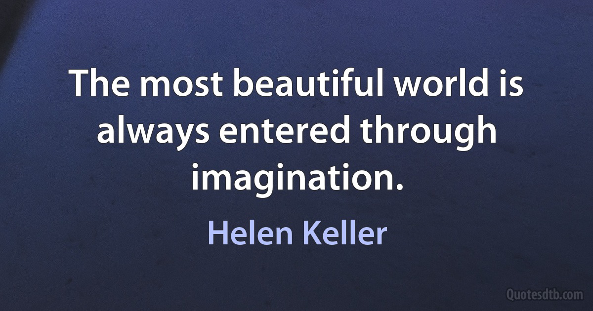 The most beautiful world is always entered through imagination. (Helen Keller)