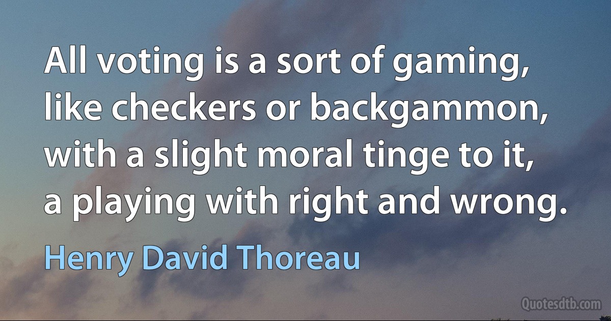 All voting is a sort of gaming, like checkers or backgammon, with a slight moral tinge to it, a playing with right and wrong. (Henry David Thoreau)