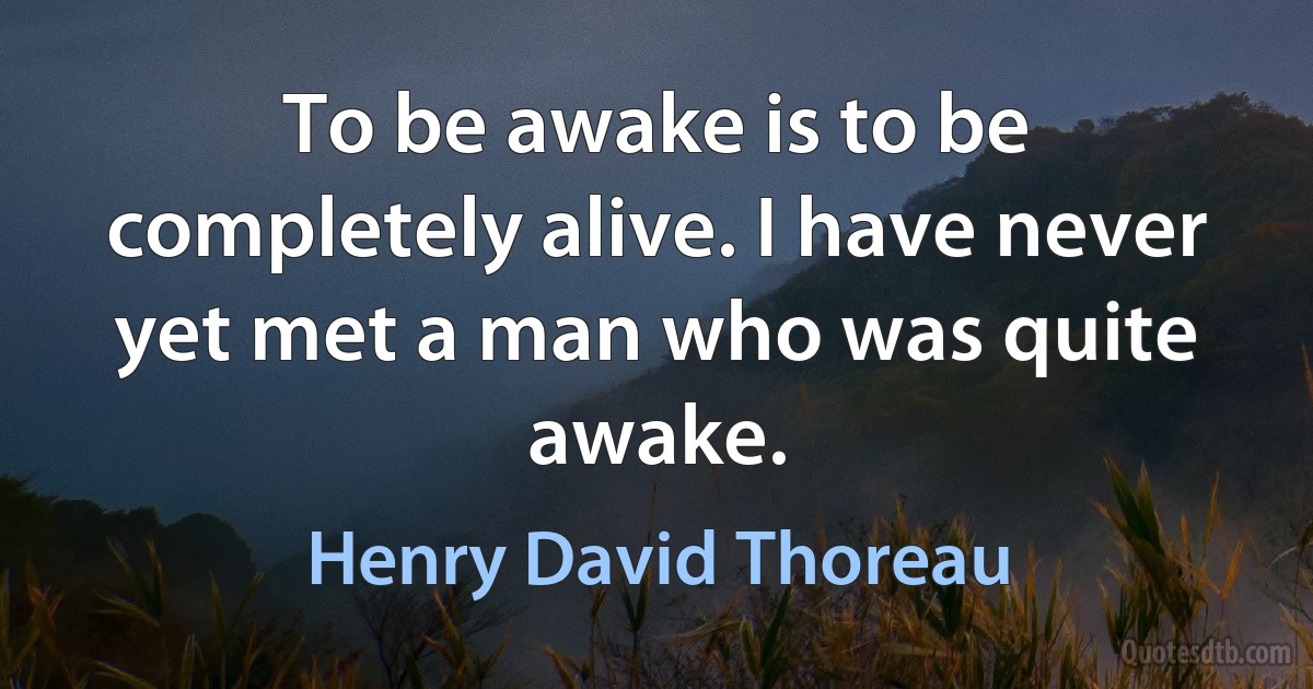 To be awake is to be completely alive. I have never yet met a man who was quite awake. (Henry David Thoreau)