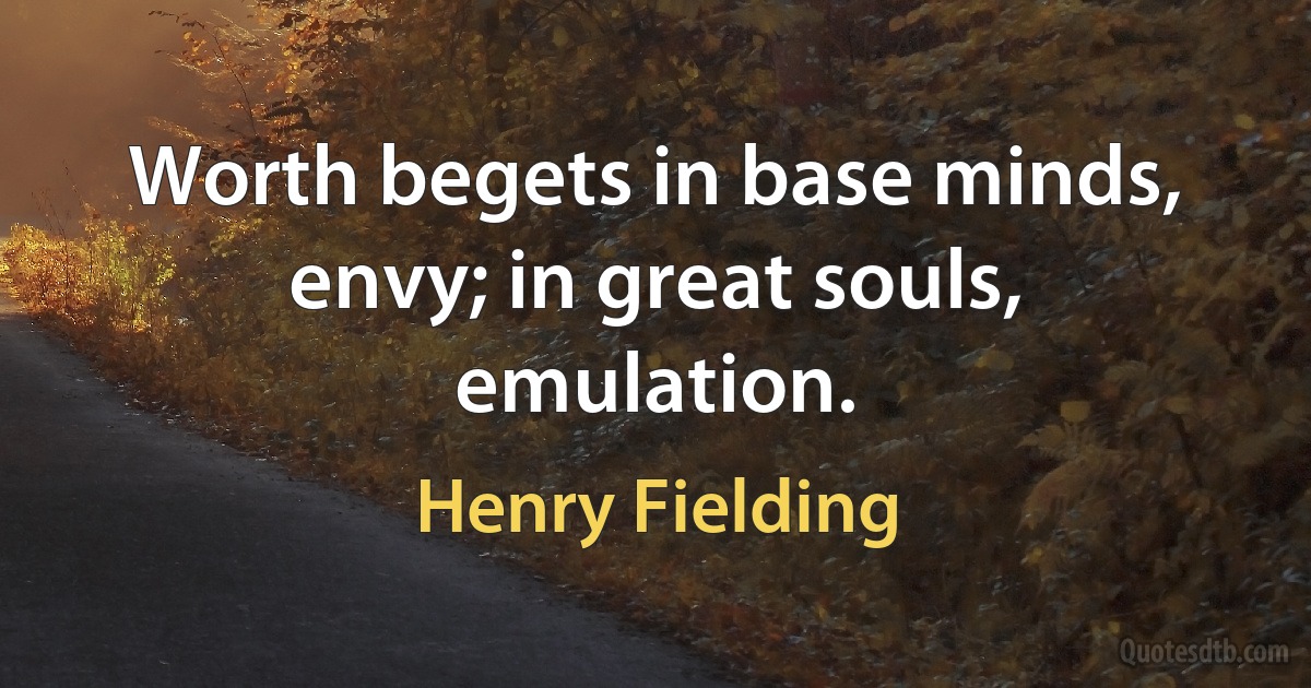 Worth begets in base minds, envy; in great souls, emulation. (Henry Fielding)