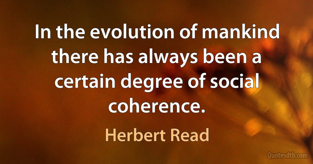 In the evolution of mankind there has always been a certain degree of social coherence. (Herbert Read)