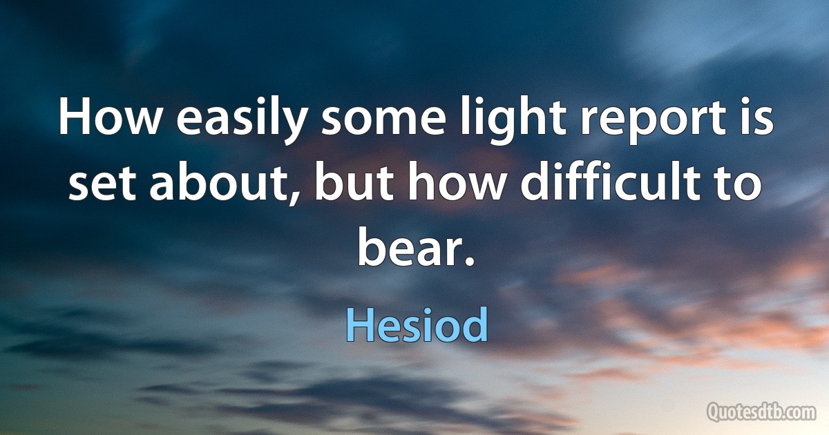 How easily some light report is set about, but how difficult to bear. (Hesiod)